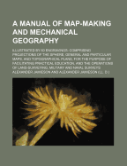 A Manual of Map-Making and Mechanical Geography; Illustrated by 60 Engravings Comprising Projections of the Sphere, General and Particular Maps, and Topographical Plans, for the Purpose of Facilitating Practical Education, and the Operations of Land-Surve - Jamieson, Alexander
