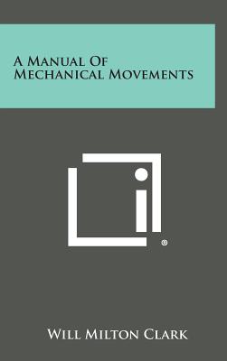 A Manual of Mechanical Movements - Clark, Will Milton (Editor)