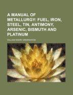 A Manual of Metallurgy; Fuel, Iron, Steel, Tin, Antimony, Arsenic, Bismuth and Platinum