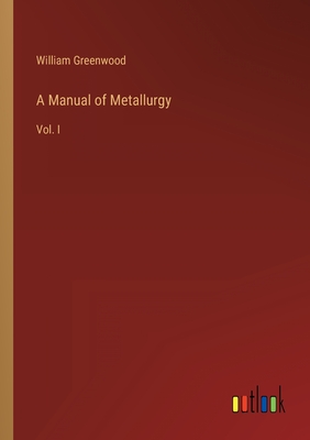 A Manual of Metallurgy: Vol. I - Greenwood, William