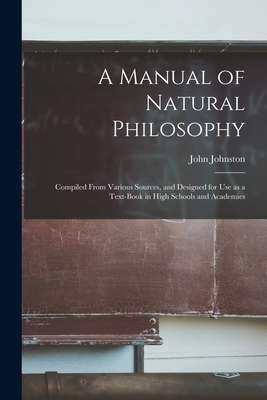 A Manual of Natural Philosophy: Compiled From Various Sources, and Designed for Use as a Text-book in High Schools and Academies - Johnston, John 1806-1879