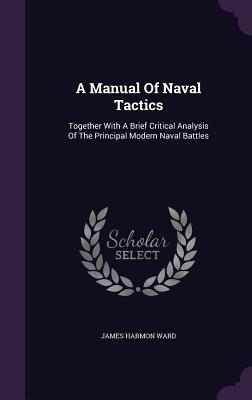 A Manual Of Naval Tactics: Together With A Brief Critical Analysis Of The Principal Modern Naval Battles - Ward, James Harmon