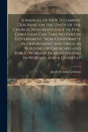 A Manual of New Testament Teaching on the Unity of the Church, Non-resistance of Evil, Christians can Take no Part in Government, Non-conformity in Deportment and Dress, in Building of Churches and Public Worship, Head-covering in Worship, and a Dissertat