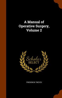 A Manual of Operative Surgery, Volume 2 - Treves, Frederick, Sir