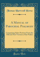 A Manual of Parochial Psalmody: Comprising Select Portions from the Old and New Versions of the Psalms (Classic Reprint)