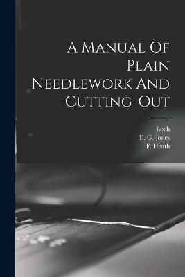 A Manual Of Plain Needlework And Cutting-out - Jones, E G, and Heath, F, and (Miss ), Loch