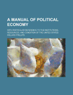 A Manual of Political Economy: With Particular Reference to the Institutions, Resources, and Condition of the United States