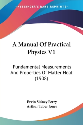 A Manual Of Practical Physics V1: Fundamental Measurements And Properties Of Matter Heat (1908) - Ferry, Ervin Sidney, and Jones, Arthur Taber