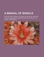 A Manual of Signals: For the Use of Signal Officers in the Field, and for Military and Naval Students, Military Schools, Etc