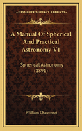 A Manual of Spherical and Practical Astronomy V1: Spherical Astronomy (1891)