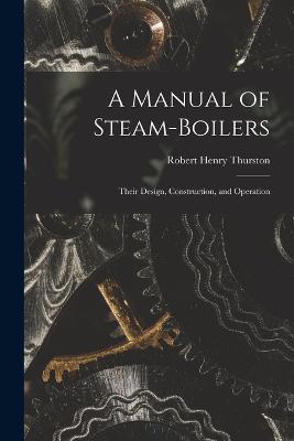 A Manual of Steam-Boilers: Their Design, Construction, and Operation - Thurston, Robert Henry