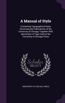 A Manual of Style: Containing Typographical Rules Governing the Publications of the University of Chicago Together With Specimens of Type Used at the University of Chicago Press - University of Chicago Press (Creator)