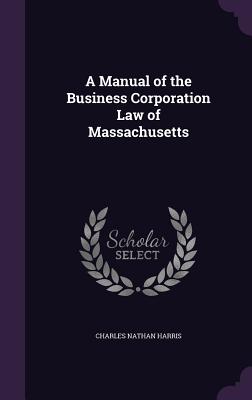 A Manual of the Business Corporation Law of Massachusetts - Harris, Charles Nathan