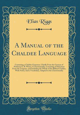 A Manual of the Chaldee Language: Containing a Chaldee Grammar, Chiefly from the German of Professor G. B. Winer; A Chrestomathy, Consisting of Selections from the Targums, and Including the Whole of the Biblical Chaldee, with Notes; And a Vocabulary, ADA - Riggs, Elias