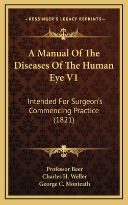 A Manual of the Diseases of the Human Eye V1: Intended for Surgeon's Commencing Practice (1821) - Beer, Professor, and Weller, Charles H, and Monteath, George C (Translated by)