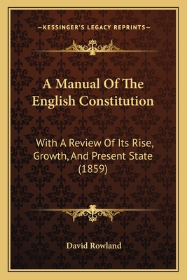 A Manual Of The English Constitution: With A Review Of Its Rise, Growth, And Present State (1859) - Rowland, David, Dr.