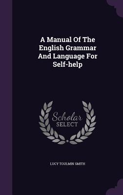 A Manual Of The English Grammar And Language For Self-help - Smith, Lucy Toulmin