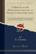 A Manual of the Hindustani Language, as Spoken in Southern India: For the Use of Officers Studying for the Lower Standard; With a Vocabulary of Useful Words, Some Easy Stories and 251 Sentences That Have Given as Questions at L. S. Examinations