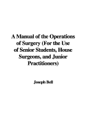 A Manual of the Operations of Surgery: For the Use of Senior Students, House Surgeons, and Junior Practitioners