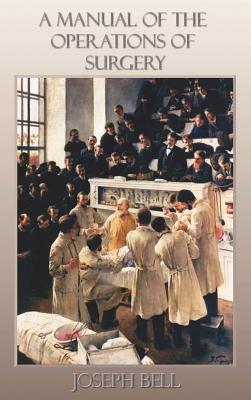 A Manual of the Operations of Surgery: For the Use of Senior Students, House Surgeons, and Junior Practitioners - Bell, Joseph