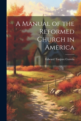 A Manual of the Reformed Church in America - Corwin, Edward Tanjore