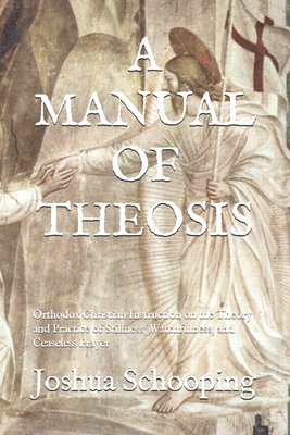 A Manual of Theosis: Orthodox Christian Instruction on the Theory and Practice of Stillness, Watchfulness, and Ceaseless Prayer - Schooping, Joshua