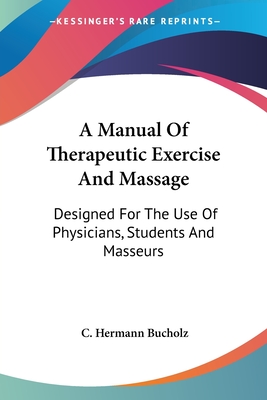 A Manual Of Therapeutic Exercise And Massage: Designed For The Use Of Physicians, Students And Masseurs - Bucholz, C Hermann