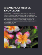 A Manual of Useful Knowledge: Containing, a Catechetical Treatise on the Law of Nature, National Law, Municipal Law, Criminal Law, Moral Law, Government, the Making of Laws, the Ten Commandments, Religion, Manners, Notices, Facts and Opinions Connected Wi