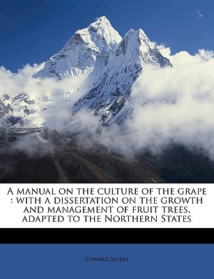 A Manual on the Culture of the Grape: With a Dissertation on the Growth and Management of Fruit Trees, Adapted to the Northern States - Sayers, Edward