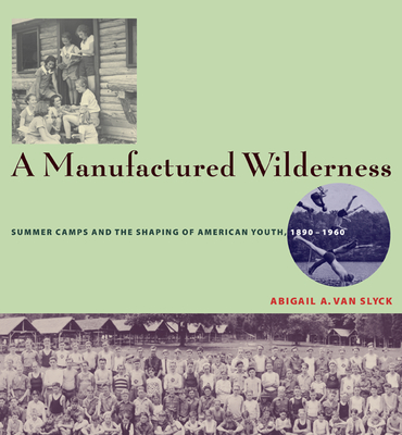 A Manufactured Wilderness: Summer Camps and the Shaping of American Youth, 1890-1960 - Van Slyck, Abigail A