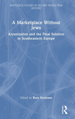 A Marketplace Without Jews: Aryanization and the Final Solution in Southeastern Europe - Yeomans, Rory (Editor)