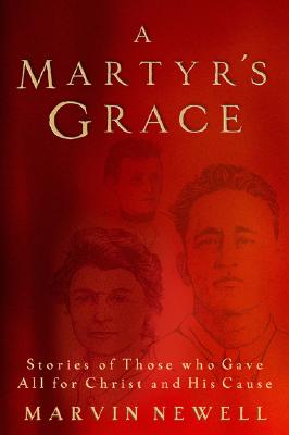 A Martyr's Grace: Stories of Those Who Gave All for Christ and His Cause - Newell, Marvin J, and Easley, Michael J (Foreword by)