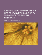 A Marvellous History, Or, the Life of Jeanne de La Noue, by the Author of 'Eastern Hospitals'