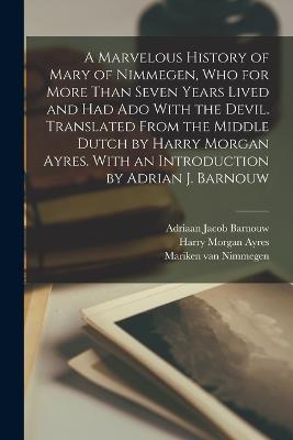 A Marvelous History of Mary of Nimmegen, who for More Than Seven Years Lived and had ado With the Devil. Translated From the Middle Dutch by Harry Morgan Ayres. With an Introduction by Adrian J. Barnouw - Barnouw, Adriaan Jacob, and Ayres, Harry Morgan, and Van Nimmegen, Mariken