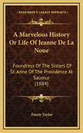 A Marvelous History or Life of Jeanne de La Noue: Foundress of the Sisters of St. Anne of the Providence at Saumur (1884)
