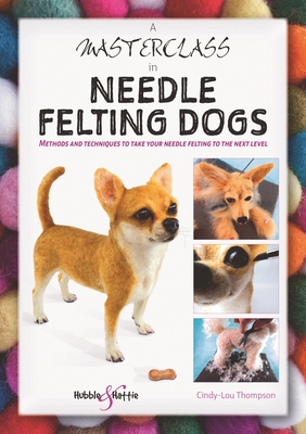 A Masterclass in Needle Felting Dogs: Methods and Techniques to Take Your Needle Felting to the Next Level - Thompson, Cindy-Lou