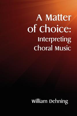 A Matter of Choice: Interpreting Choral Music - Dehning, William