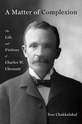 A Matter of Complexion: The Life and Fictions of Charles W. Chesnutt - Chakkalakal, Tess