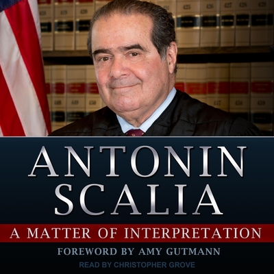 A Matter of Interpretation: Federal Courts and the Law - Scalia, Antonin, and Gutmann, Amy (Contributions by), and Grove, Christopher (Read by)