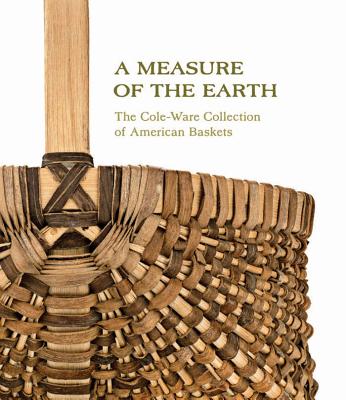 A Measure of the Earth: The Cole-Ware Collection of American Baskets - Bell, Nicholas R.