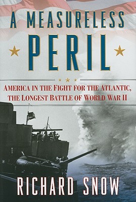 A Measureless Peril: America in the Fight for the Atlantic, the Longest Battle of World War II - Snow, Richard