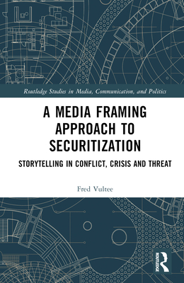 A Media Framing Approach to Securitization: Storytelling in Conflict, Crisis and Threat - Vultee, Fred