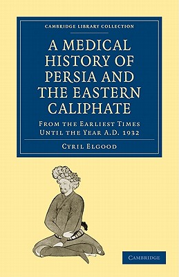 A Medical History of Persia and the Eastern Caliphate: From the Earliest Times Until the Year A.D. 1932 - Elgood, Cyril