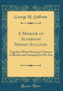A Memoir of Algernon Sydney Sullivan: Together with Memorial Tributes Collected and Arranged by His Son (Classic Reprint)