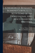 A Memoir of Benjamin Robbins Curtis, LL.D., with Some of His Professional and Miscellaneous Writings
