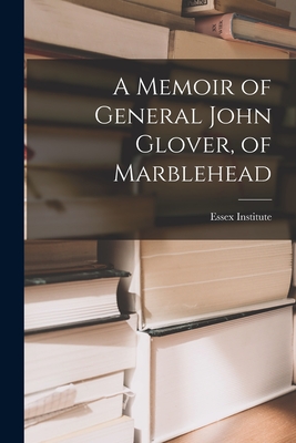 A Memoir of General John Glover, of Marblehead - Essex Institute (Creator)