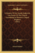 A Memoir of Mr. Joseph Sedgwick, Late Pastor of the Church Assembling in Ebenezer Chapel, Brighton (1853)
