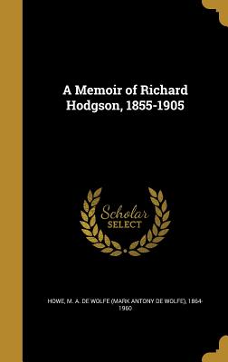 A Memoir of Richard Hodgson, 1855-1905 - Howe, M a De Wolfe (Mark Antony De Wol (Creator)