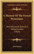 A Memoir of the French Protestants: Who Settled at Oxford, in Massachusetts (1826)