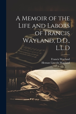 A Memoir of the Life and Labors of Francis Wayland, D.D., L.L.D - Wayland, Francis, and Wayland, Heman Lincoln